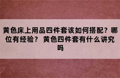 黄色床上用品四件套该如何搭配？哪位有经验？ 黄色四件套有什么讲究吗